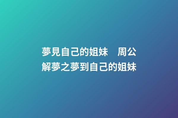 夢見自己的姐妹　周公解夢之夢到自己的姐妹